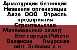 Арматурщик-бетонщик › Название организации ­ Алза, ООО › Отрасль предприятия ­ Строительство › Минимальный оклад ­ 18 000 - Все города Работа » Вакансии   . Амурская обл.,Зейский р-н